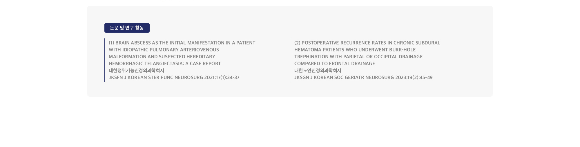 [논문 및 연구 활동] (1) Brain abscess as the initial manifestation in a patient with idiopathic pulmonary arteriovenous malformation and suspected hereditary hemorrhagic telangiectasia: a case report 대한정위기능신경외과학회지 JKSFN J Korean Ster Func Neurosurg 2021;17(1):34-37 / (2) Postoperative recurrence rates in chronic subdural hematoma patients who underwent burr-hole trephination with parietal or occipital drainage compared to frontal drainage 대한노인신경외과학회지 JKSGN J Korean Soc Geriatr Neurosurg 2023;19(2):45-49