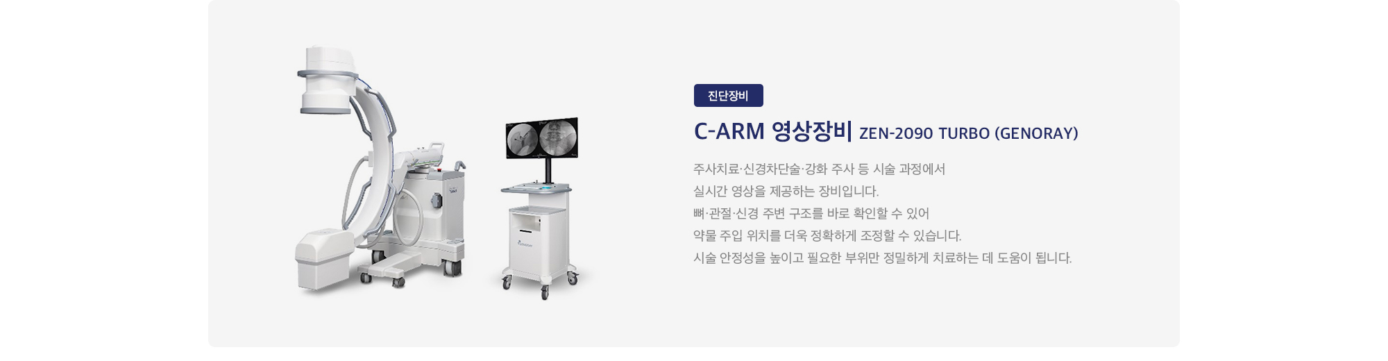 C-arm 영상장비 ZEN-2090 Turbo (Genoray) : 
        주사치료·신경차단술·강화 주사 등 시술 과정에서 실시간 영상을 제공하는 장비입니다. 뼈·관절·신경 주변 구조를 바로 확인할 수 있어 약물 주입 위치를 더욱 정확하게 조정할 수 있습니다. 시술 안정성을 높이고 필요한 부위만 정밀하게 치료하는 데 도움이 됩니다.
    