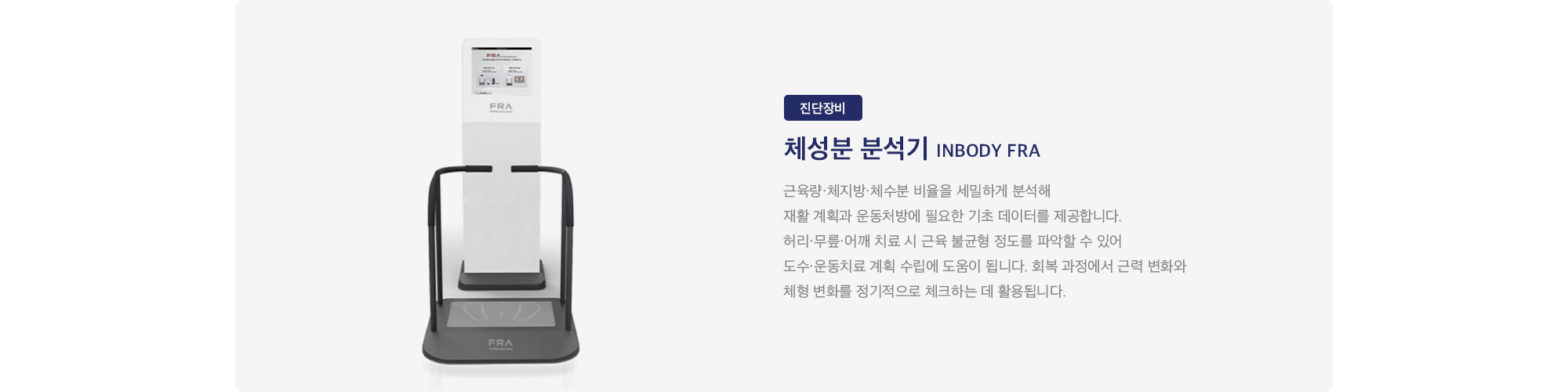 체성분 분석기 InBody FRA : 
        근육량·체지방·체수분 비율을 세밀하게 분석해 재활 계획과 운동처방에 필요한 기초 데이터를 제공합니다. 허리·무릎·어깨 치료 시 근육 불균형 정도를 파악할 수 있어 도수·운동치료 계획 수립에 도움이 됩니다. 회복 과정에서 근력 변화와 체형 변화를 정기적으로 체크하는 데 활용됩니다.
    