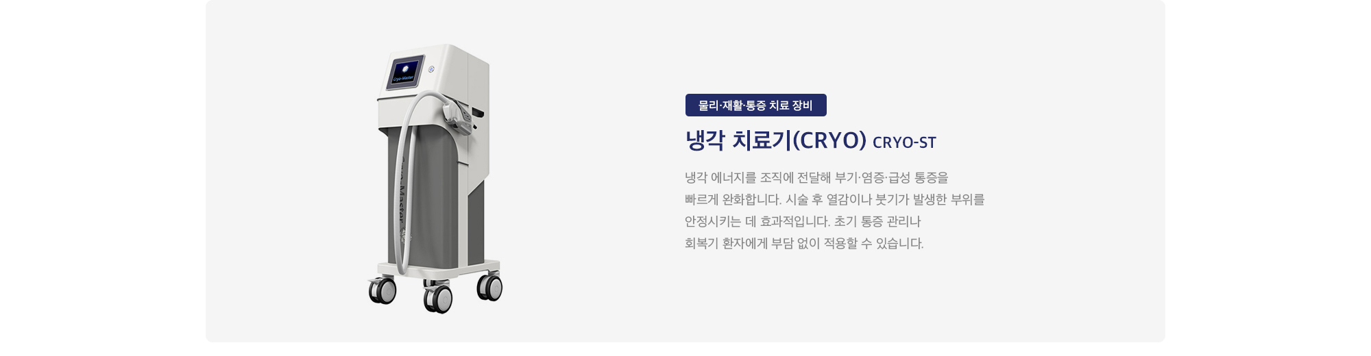 냉각 치료기(CRYO) CRYO-ST : 
        냉각 에너지를 조직에 전달해 부기·염증·급성 통증을 빠르게 완화합니다. 시술 후 열감이나 붓기가 발생한 부위를 안정시키는 데 효과적입니다. 초기 통증 관리나 회복기 환자에게 부담 없이 적용할 수 있습니다.
    